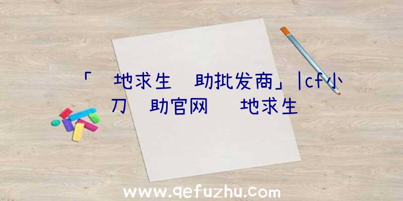 「绝地求生辅助批发商」|cf小刀辅助官网